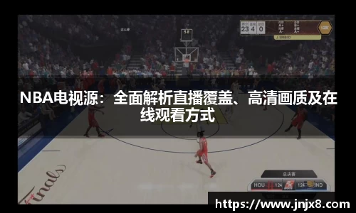 NBA电视源：全面解析直播覆盖、高清画质及在线观看方式